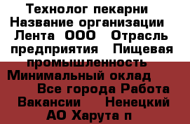 Технолог пекарни › Название организации ­ Лента, ООО › Отрасль предприятия ­ Пищевая промышленность › Минимальный оклад ­ 21 000 - Все города Работа » Вакансии   . Ненецкий АО,Харута п.